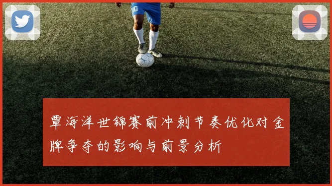覃海洋世锦赛前冲刺节奏优化对金牌争夺的影响与前景分析