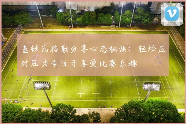 基顿瓦格勒分享心态秘诀：轻松应对压力专注于享受比赛乐趣